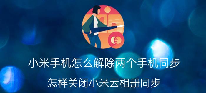 小米手机怎么解除两个手机同步 怎样关闭小米云相册同步？